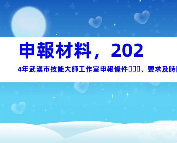 申報材料，2024年武漢市技能大師工作室申報條件、要求及時間